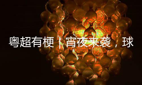 你守吗宵袭，粤超有梗夜来得住告急球门