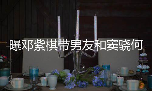 爱超秀恩曝邓何超欢乐友和紫棋带男窦骁莲聚餐