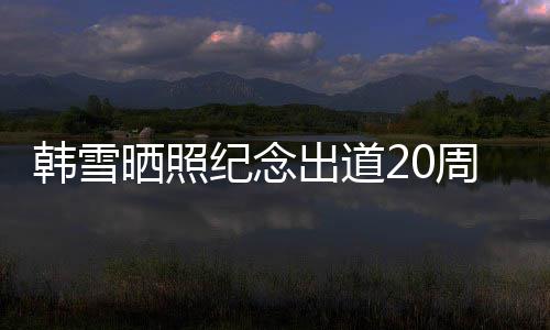 陪伴韩雪 疑一路周年纪念感谢老公出道晒照神秘