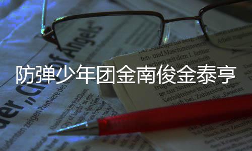 兵役南俊伍服伍时团金 退防弹亨入金泰间曝光少年